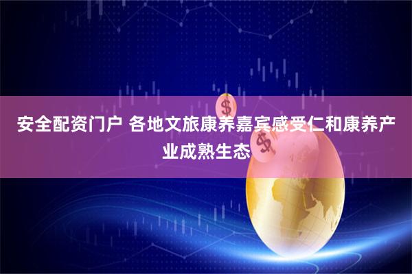 安全配资门户 各地文旅康养嘉宾感受仁和康养产业成熟生态