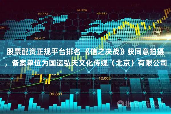 股票配资正规平台排名 《信之决战》获同意拍摄，备案单位为国运弘天文化传媒（北京）有限公司