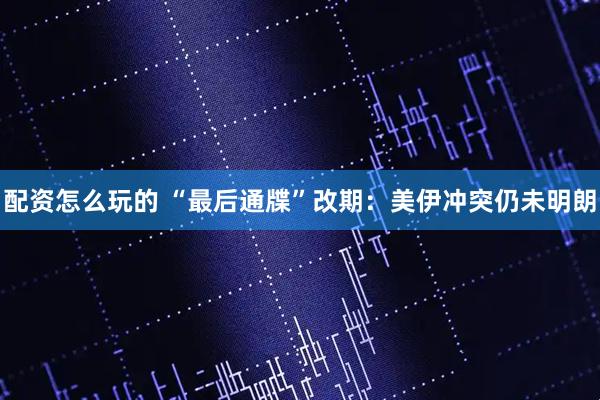 配资怎么玩的 “最后通牒”改期：美伊冲突仍未明朗
