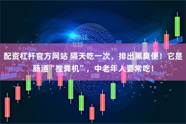 配资杠杆官方网站 隔天吃一次，排出黑臭便！它是肠道“推粪机”，中老年人要常吃！