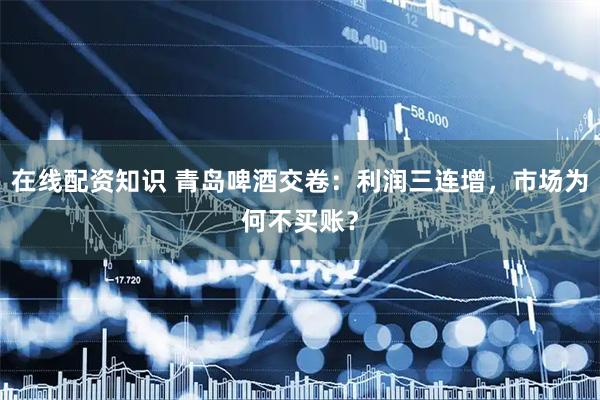 在线配资知识 青岛啤酒交卷：利润三连增，市场为何不买账？