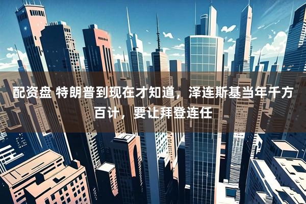 配资盘 特朗普到现在才知道，泽连斯基当年千方百计，要让拜登连任