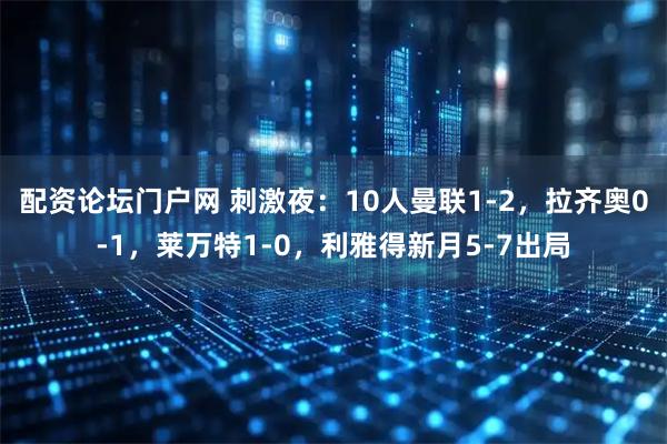 配资论坛门户网 刺激夜：10人曼联1-2，拉齐奥0-1，莱万特1-0，利雅得新月5-7出局