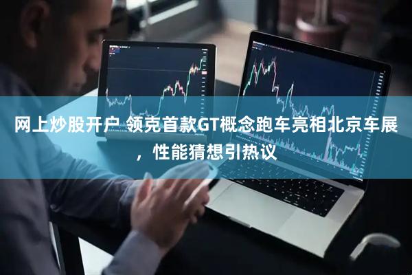网上炒股开户 领克首款GT概念跑车亮相北京车展，性能猜想引热议