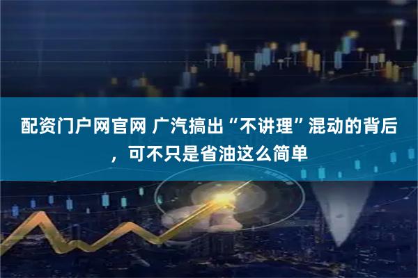 配资门户网官网 广汽搞出“不讲理”混动的背后，可不只是省油这么简单