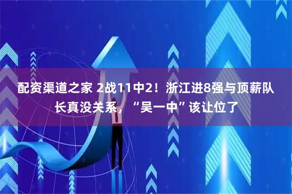 配资渠道之家 2战11中2!浙江进8强与顶薪队长真没关系,“吴一中”该让位了
