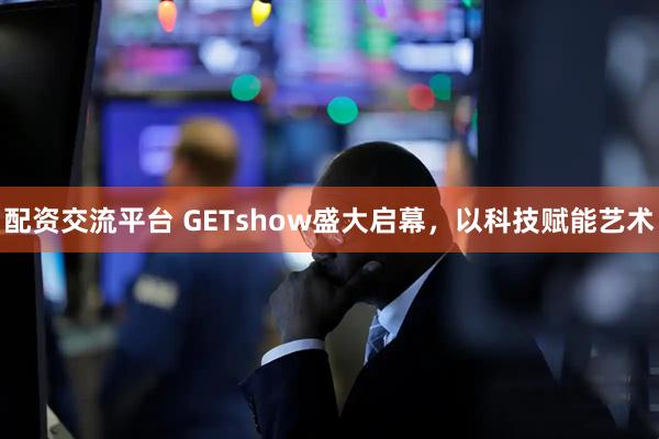 配资交流平台 GETshow盛大启幕，以科技赋能艺术