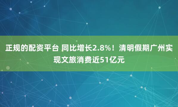 正规的配资平台 同比增长2.8%！清明假期广州实现文旅消费近51亿元