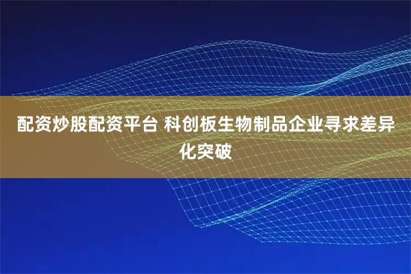 配资炒股配资平台 科创板生物制品企业寻求差异化突破