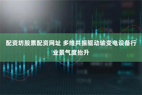 配资坊股票配资网址 多维共振驱动输变电设备行业景气度抬升
